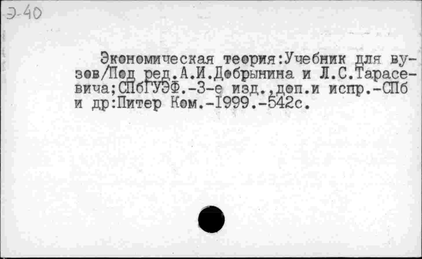 ﻿Экономическая теория:Учебник для ву-зов/Пед ред.А.И.Добрынина и Л.С.Тарасевича ;СПбгУЭФ.-3-е изд.,доп.и испр.-СПб и др:Питер Ком.-1999.-542с.